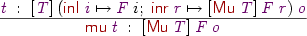 
\Rule
  {\vt\Hab[\vT]\:
    (\DC{inl}\:\vi\mapsto\vF\:i;\;\DC{inr}\:\vr\mapsto[\DC{Mu}\:\vT]\:\vF\:\vr)\:\vo}
  {\DC{mu}\:\vt\Hab[\DC{Mu}\:\vT]\:\vF\:\vo}
