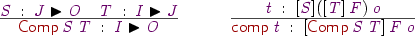 
\Rule
  {\vS\Hab\vJ\blacktriangleright\vO\quad
    \vT\Hab\vI\blacktriangleright\vJ}
  {\DC{Comp}\:\vS\:\vT\Hab\vI\blacktriangleright\vO}
\quad
\Rule
  {\vt\Hab[\vS]([\vT]\:\vF)\:\vo}
  {\DC{comp}\:\vt\Hab[\DC{Comp}\:\vS\:\vT]\:\vF\:\vo}
