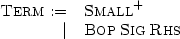 \[
\begin{array}[t]{rl}
\textsc{Term} := & \textsc{Small}^+ \\
| & \textsc{Bop}\: \textsc{Sig}\: \textsc{Rhs} \medskip \\
\end{array}
\]