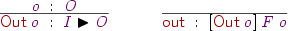 
\Rule
  {\vo\Hab\vO}
  {\DC{Out}\:\vo\Hab\vI\blacktriangleright\vO}
\quad
\Axiom{\DC{out} \Hab{} [\DC{Out}\:\vo]\:\vF\:\vo}
